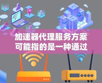 加速器代理服务方案可能指的是一种通过代理服务器来加速数据传输或应用访问的服务方案。以下是一些可能的解释和方案