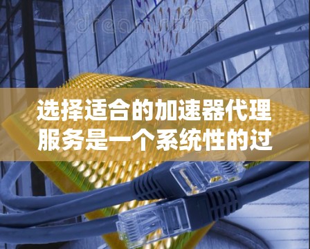 选择适合的加速器代理服务是一个系统性的过程，需要综合考虑多个方面的因素。以下是对选择加速器代理服务的详细分析和建议