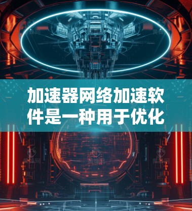 加速器网络加速软件是一种用于优化数据传输效率的技术，通过智能化的路由、数据压缩、加密和负载均衡等方法，显著提升数据中心和云计算环境中的网络性能。以下是对加速器网络加速软件的详细分析