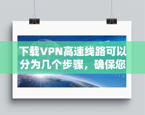 下载VPN高速线路可以分为几个步骤，确保您能够顺利完成并获得预期的性能