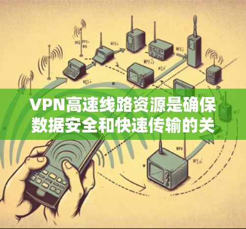 VPN高速线路资源是确保数据安全和快速传输的关键组成部分。以下是对VPN高速线路资源的详细分析和总结