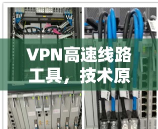 VPN高速线路工具，技术原理与应用实践