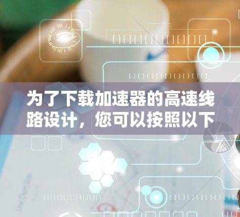 为了下载加速器的高速线路设计，您可以按照以下步骤操作