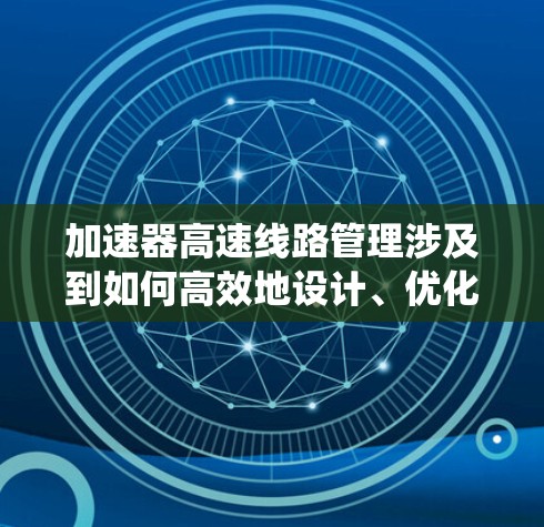 加速器高速线路管理涉及到如何高效地设计、优化和维护高速数据传输系统，确保其能够满足性能需求，同时降低延迟、提高带宽和可靠性。以下是一些关键点和方法