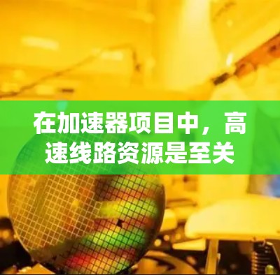 在加速器项目中，高速线路资源是至关重要的，涉及数据传输、实时监控和系统控制。以下是对加速器高速线路资源的详细分析和总结