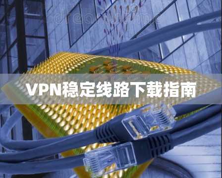 VPN稳定线路下载指南