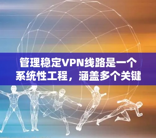管理稳定VPN线路是一个系统性工程，涵盖多个关键环节。以下是对该过程的分步骤总结