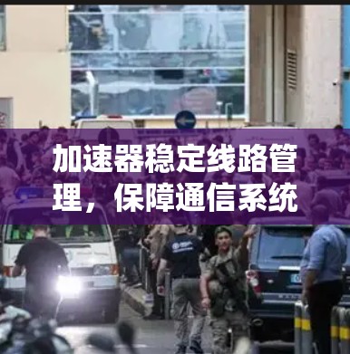 加速器稳定线路管理，保障通信系统性能