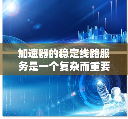 加速器的稳定线路服务是一个复杂而重要的工程，涉及多个领域的知识。以下是对加速器稳定线路服务的系统性总结
