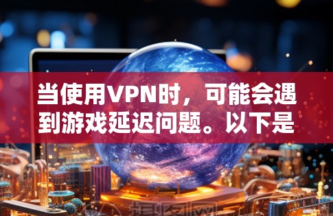 当使用VPN时，可能会遇到游戏延迟问题。以下是一些常见原因和优化方法