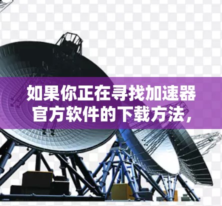 如果你正在寻找加速器官方软件的下载方法，以下是一些建议和步骤，帮助你顺利完成下载