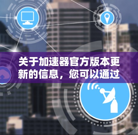关于加速器官方版本更新的信息，您可以通过以下途径获取