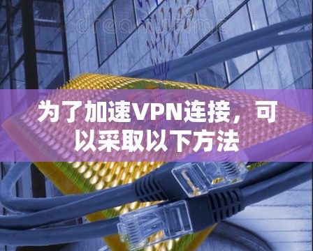 为了加速VPN连接，可以采取以下方法