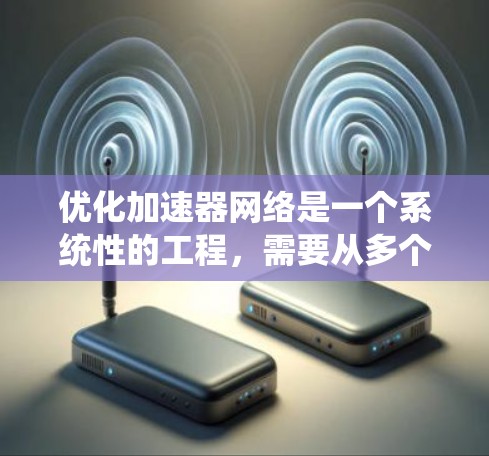 优化加速器网络是一个系统性的工程，需要从多个维度进行全面考虑。以下是一个有条理的优化步骤指南