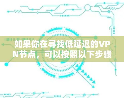 如果你在寻找低延迟的VPN节点，可以按照以下步骤进行推荐和选择