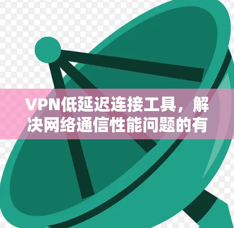 VPN低延迟连接工具，解决网络通信性能问题的有效方式