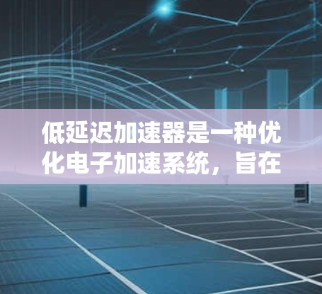 低延迟加速器是一种优化电子加速系统，旨在提高电子束的加速效率并减少延迟。以下是详细的解决方案