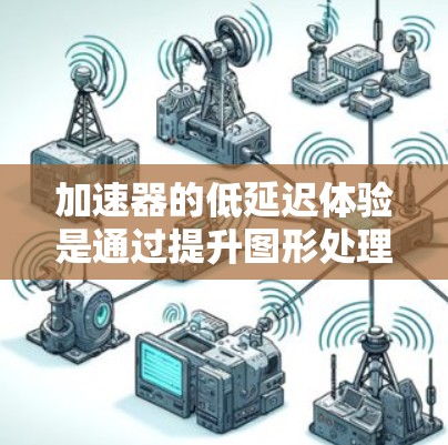 加速器的低延迟体验是通过提升图形处理性能和减少数据传输延迟来实现的，从而使游戏运行更加流畅和顺畅。以下是对加速器低延迟体验的详细分析
