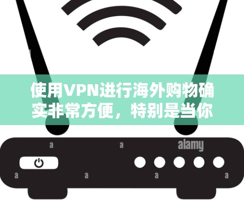使用VPN进行海外购物确实非常方便，特别是当你想购买一些在本地难以找到或价格较高的商品时。以下是一些关于使用VPN进行海外购物的详细信息和建议