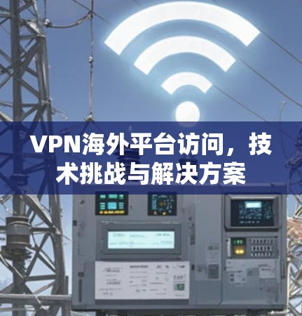 VPN海外平台访问，技术挑战与解决方案