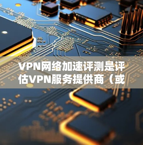 VPN网络加速评测是评估VPN服务提供商（或企业VPN解决方案）网络性能、稳定性和安全性的重要手段。以下是一个详细的VPN网络加速评测框架，供参考