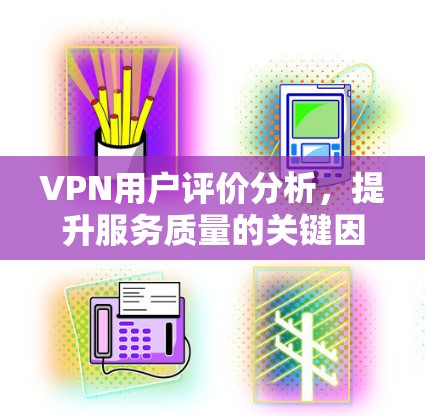 VPN用户评价分析，提升服务质量的关键因素