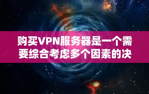 购买VPN服务器是一个需要综合考虑多个因素的决定。以下是根据您的需求整理出的步骤和建议