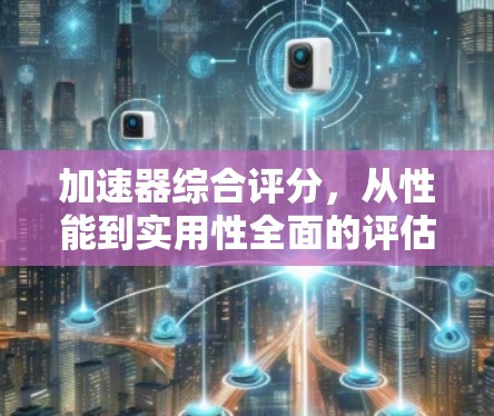 加速器综合评分,从性能到实用性全面的评估 加速器综合评分,从性能到实用性全面的评估