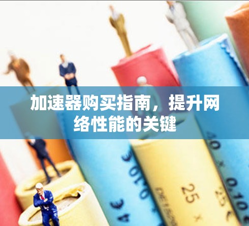 加速器购买指南,提升网络性能的关键 加速器购买指南,提升网络性能的关键