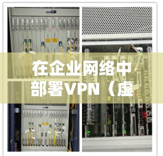 在企业网络中部署VPN（虚拟专用网络）是一个关键的网络安全措施，用于保护企业网络的安全，提供远程员工访问企业资源的安全方式。以下是企业网络部署VPN的主要步骤和注意事项
