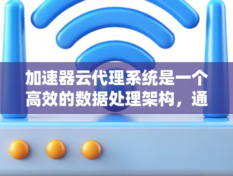 加速器云代理系统是一个高效的数据处理架构，通过将计算资源分散在边缘和云端，能够高效处理大规模实时数据。以下是对该系统的详细分析和总结