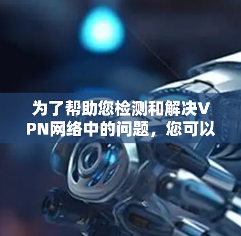 为了帮助您检测和解决VPN网络中的问题,您可以按照以下步骤进行检查和测试 为了帮助您检测和解决VPN网络中的问题,您可以按照以下步骤进行检查和测试