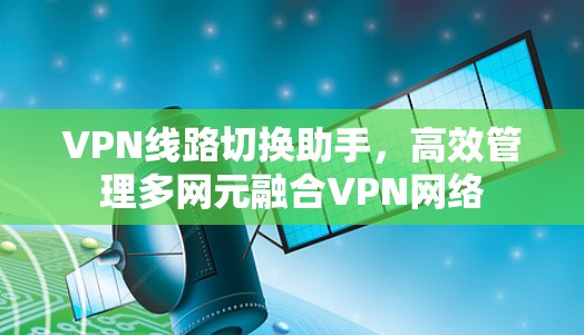 VPN线路切换助手,高效管理多网元融合VPN网络 VPN线路切换助手,高效管理多网元融合VPN网络