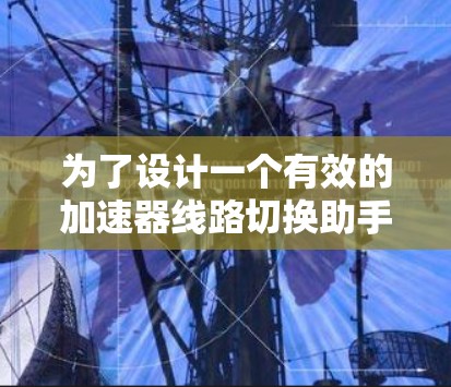 为了设计一个有效的加速器线路切换助手，我们可以按照以下步骤进行