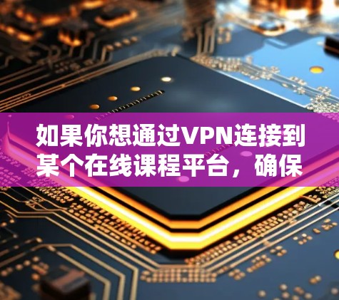 如果你想通过VPN连接到某个在线课程平台,确保连接的安全性和隐私性,以下是一些建议和步骤 如果你想通过VPN连接到某个在线课程平台,确保连接的安全性和隐私性,以下是一些建议和步骤