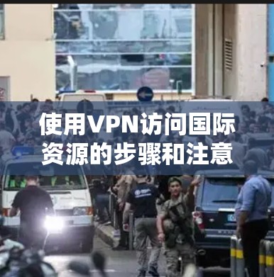 使用VPN访问国际资源的步骤和注意事项如下