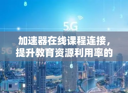 加速器在线课程连接,提升教育资源利用率的关键技术 加速器在线课程连接,提升教育资源利用率的关键技术