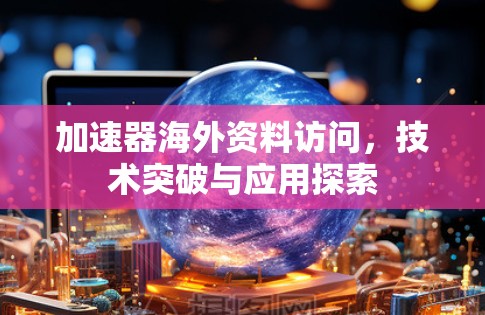 加速器海外资料访问，技术突破与应用探索
