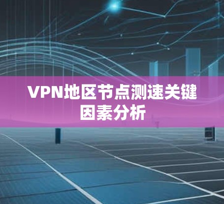 VPN地区节点测速关键因素分析