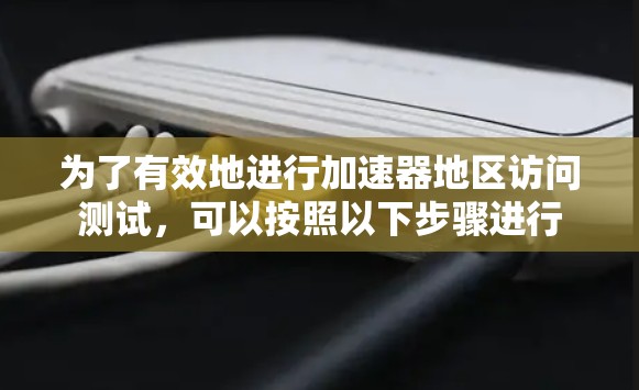 为了有效地进行加速器地区访问测试，可以按照以下步骤进行