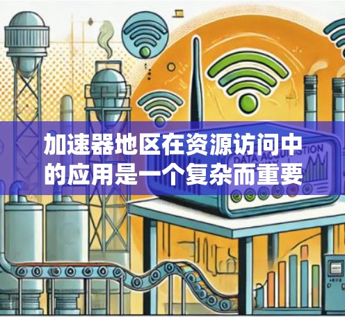 加速器地区在资源访问中的应用是一个复杂而重要的主题，涉及多个方面的考量。以下是对此问题的系统化总结