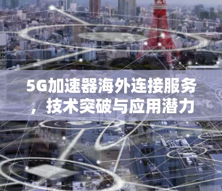 5G加速器海外连接服务,技术突破与应用潜力 5G加速器海外连接服务,技术突破与应用潜力