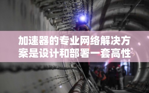 加速器的专业网络解决方案是设计和部署一套高性能、低延迟、可靠的网络架构，能够满足加速器实验中对数据传输和通信的需求。以下是一些关键的网络解决方案和技术