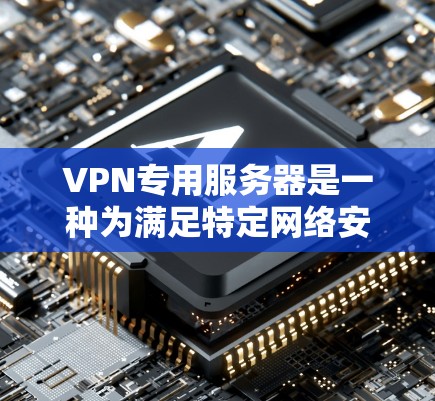 VPN专用服务器是一种为满足特定网络安全需求而设计的服务器，专为提供高性能、安全的网络访问服务。以下是关于VPN专用服务器的详细分析