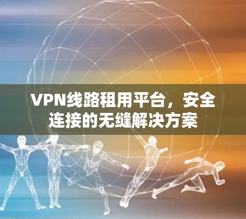 VPN线路租用平台，安全连接的无缝解决方案