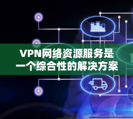 VPN网络资源服务是一个综合性的解决方案，旨在通过安全的网络连接，提供资源管理、数据保护和高效的网络访问。以下是对VPN网络资源服务的详细分析和总结