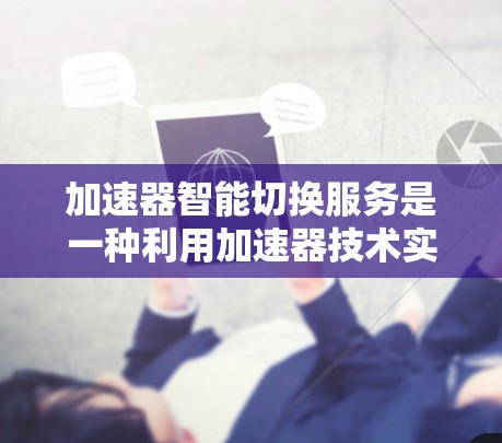 加速器智能切换服务是一种利用加速器技术实现智能网络切换的服务，旨在提高网络传输效率和性能。以下是关于加速器智能切换服务的详细说明