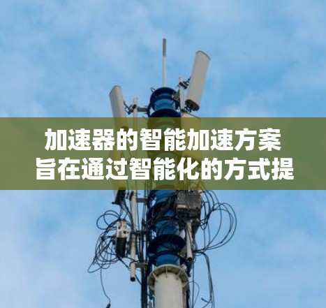 加速器的智能加速方案旨在通过智能化的方式提升数据中心和AI模型训练的效率。以下是一个综合的智能加速方案