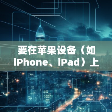 要在苹果设备（如iPhone、iPad）上使用VPN连接工具，您可以按照以下步骤操作