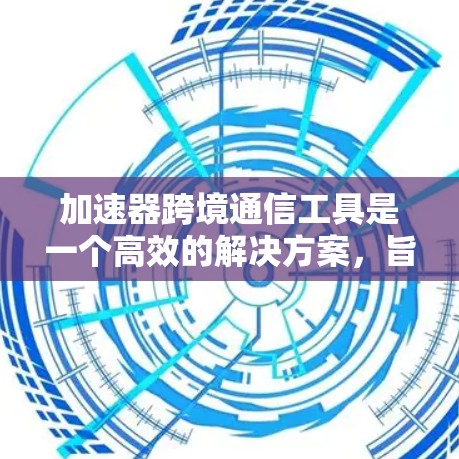 加速器跨境通信工具是一个高效的解决方案，旨在帮助企业克服国际通信中的挑战，提升协作效率和降低成本。以下是对这一工具的详细分析和总结
